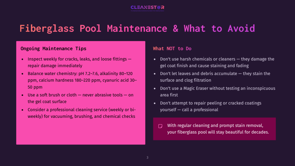 Fiberglass Pool Maintenance Tips: Inspect Weekly For Cracks, Balance Water Chemistry, Use A Soft Brush, And Consider Professional Cleaning. What Not To Do: Don'T Use Harsh Chemicals, Don'T Let Debris Accumulate, Don'T Use A Magic Eraser, And Don'T Attempt To Repair Peeling Or Cracked Coatings.