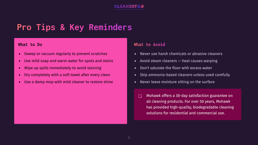 3 Pro Tips And Key Reminders 1 Cleanestor Pro Tips &Amp; Key Reminders Slide: &Quot;What To Do&Quot; List Includes Sweeping, Using Mild Soap And Warm Water, And Wiping Spills. &Quot;What To Avoid&Quot; List Includes Avoiding Harsh Chemicals, Steam Cleaners, And Saturating The Floor. Includes Mohawk'S 30-Day Satisfaction Guarantee.