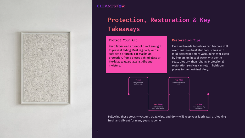 Cleanestor Protection, Restoration &Amp; Key Takeaways: Keep Fabric Wall Art Out Of Direct Sunlight To Prevent Fading. Dust Regularly With A Soft Cloth Or Brush. Vacuum, Spot Treat, Damp Wipe With Distilled Water, And Air Dry For Fabric Art Care.