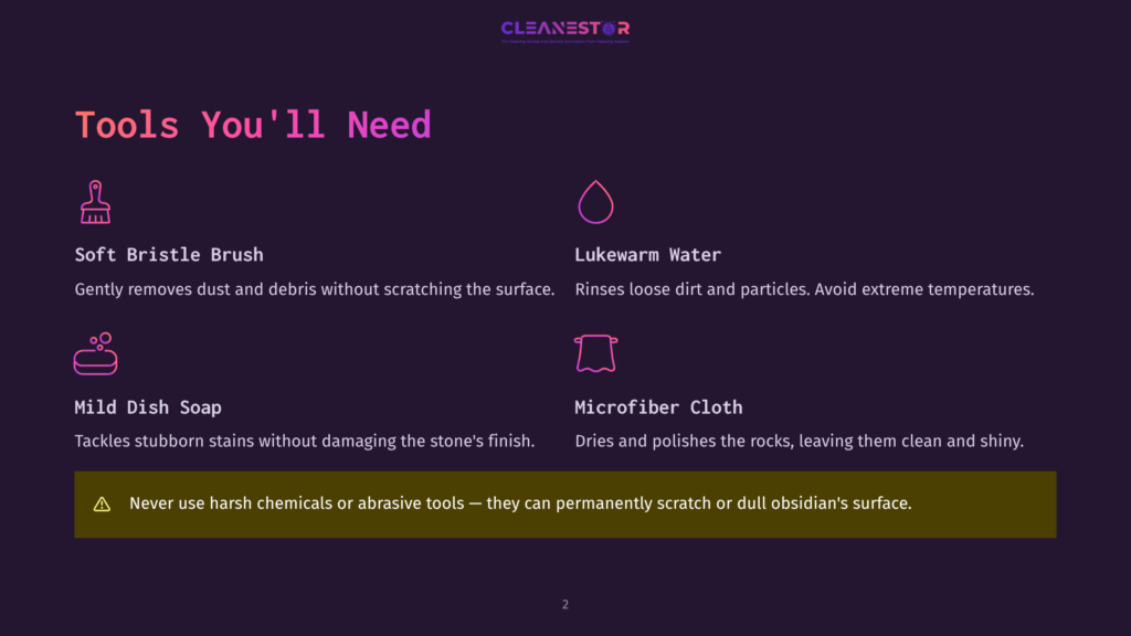 2 Tools Youll Need 5 Tools Needed To Clean Obsidian: Soft Bristle Brush, Lukewarm Water, Mild Dish Soap, Microfiber Cloth. Warning: Never Use Harsh Chemicals Or Abrasive Tools.
