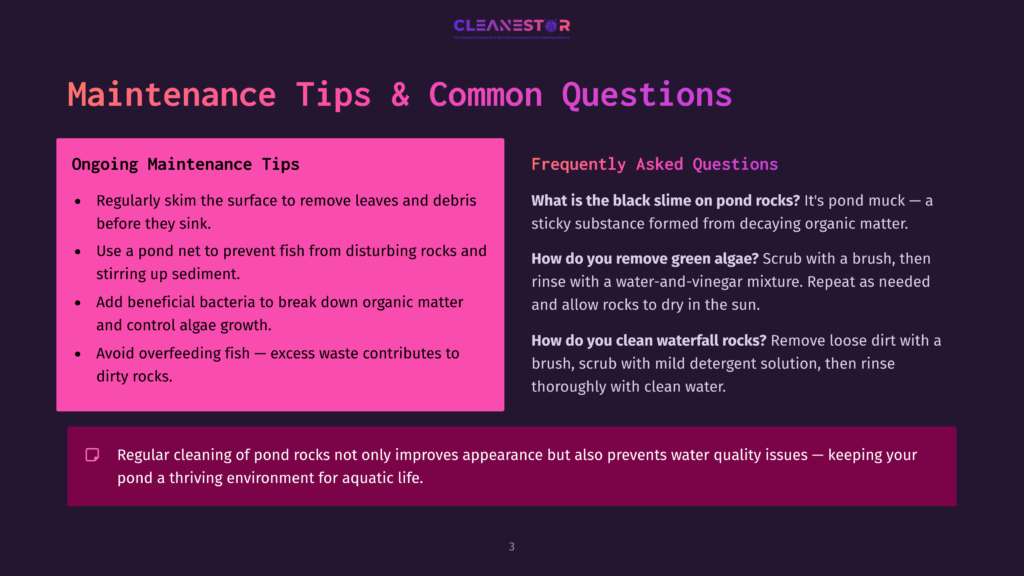 3 Maintenance Tips And Common Questions Pond Maintenance Tips: Regularly Skim, Add Beneficial Bacteria, Avoid Overfeeding Fish, And Clean Waterfall Rocks. Includes Tips For Black Slime On Pond Rocks.