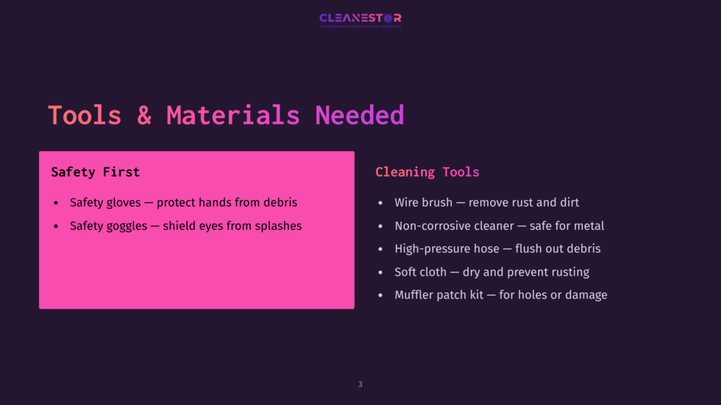 Infographic Displaying &Quot;Tools &Amp; Materials Needed&Quot; With Two Sections: &Quot;Safety First&Quot; And &Quot;Cleaning Tools.&Quot; &Quot;Safety First&Quot; Lists Safety Gloves To Protect Hands From Debris And Safety Goggles To Shield Eyes From Splashes. &Quot;Cleaning Tools&Quot; Lists A Wire Brush To Remove Rust And Dirt, A Non-Corrosive Cleaner Safe For Metal, A High-Pressure Hose To Flush Out Debris, A Soft Cloth To Dry And Prevent Rusting, And A Muffler Patch Kit For Holes Or Damage.