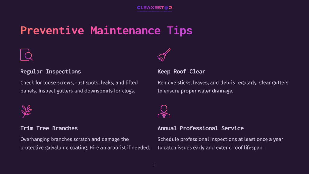 Preventive Maintenance Tips Include Regular Inspections For Loose Screws, Rust Spots, Leaks, And Lifted Panels, Keeping The Roof Clear Of Debris, Trimming Tree Branches To Prevent Damage, And Scheduling Annual Professional Service For Early Issue Detection.