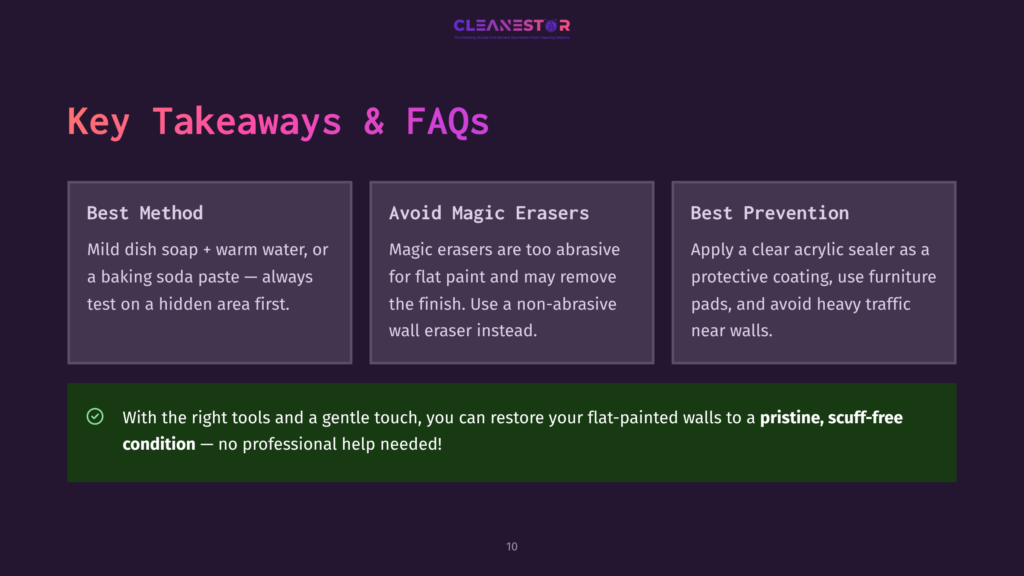 10 Key Takeaways And Faqs 3 Key Takeaways &Amp; Faqs About Cleaning Flat-Painted Walls: Best Method (Mild Dish Soap, Baking Soda Paste), Avoid Magic Erasers, Best Prevention (Acrylic Sealer). Green Checkmark Highlights Restoring Flat-Painted Walls To Pristine, Scuff-Free Condition Without Professional Help.