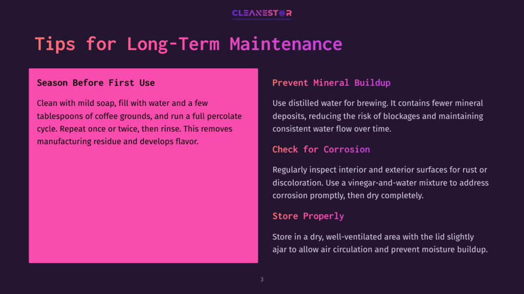 Cleanestor Tips For Long-Term Maintenance: Season Before First Use With Mild Soap And Coffee Grounds, Prevent Mineral Buildup With Distilled Water, And Check For Corrosion With A Vinegar-Water Mixture. Store Properly In A Dry, Well-Ventilated Area.