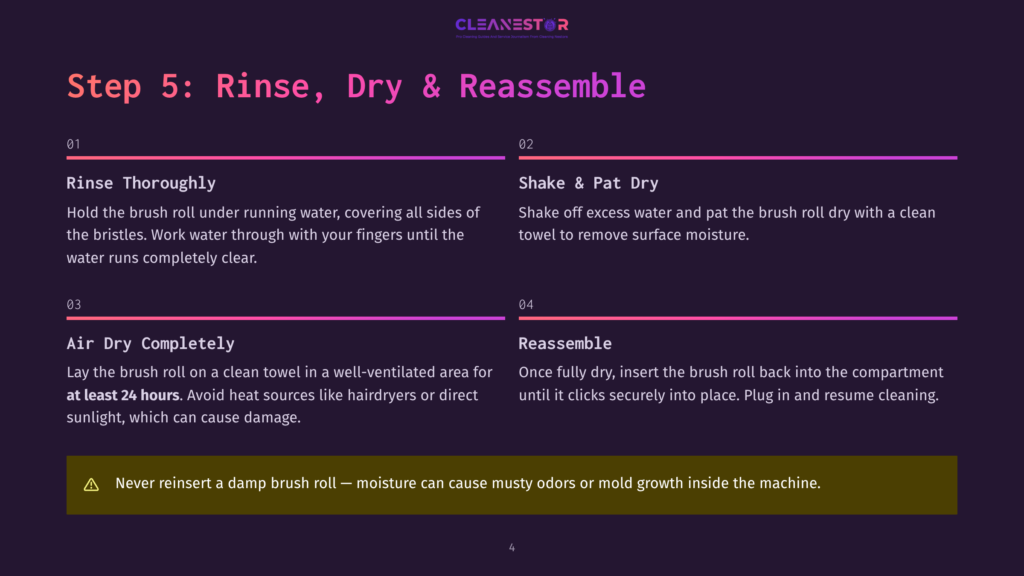 4 Step 5 Rinse Dry And Reassemble Step 5 Instructions: Rinse Thoroughly, Shake &Amp; Pat Dry, Air Dry Completely, Reassemble. Warning: Never Reinsert A Damp Brush Roll – Moisture Can Cause Musty Odors Or Mold Growth.