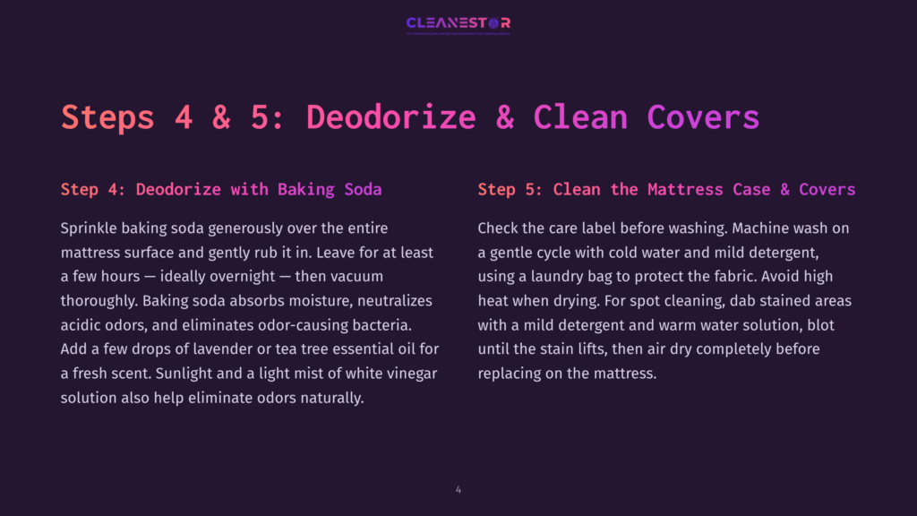 4 Steps 4 And 5 Deodorize And Clean Covers Steps 4 &Amp; 5: Deodorize &Amp; Clean Covers. Instructions For Deodorizing A Mattress With Baking Soda And Cleaning Mattress Covers With A Gentle Cycle.