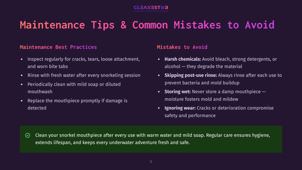 5 Maintenance Tips And Common Mistakes To Avoid 1 Maintenance Tips &Amp; Common Mistakes To Avoid For Snorkel Mouthpieces: Inspect Regularly, Clean With Mild Soap, And Rinse After Use. Avoid Harsh Chemicals And Skipping Post-Use Rinse.