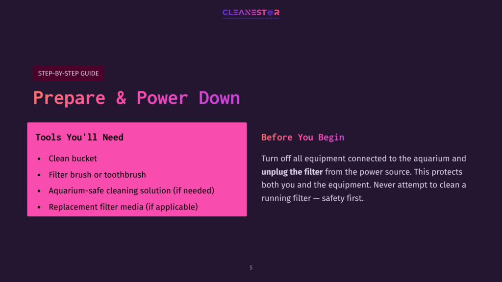 Cleanestor Step-By-Step Guide: Prepare &Amp; Power Down. Tools You'Ll Need: Clean Bucket, Filter Brush Or Toothbrush, Aquarium-Safe Cleaning Solution, Replacement Filter Media. Before You Begin: Turn Off Equipment, Unplug The Filter From The Power Source.