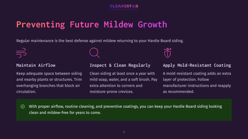 5 Preventing Future Mildew Growth Preventing Future Mildew Growth: Maintain Airflow, Inspect &Amp; Clean Regularly, And Apply Mold-Resistant Coating To Protect Hardie Board Siding.