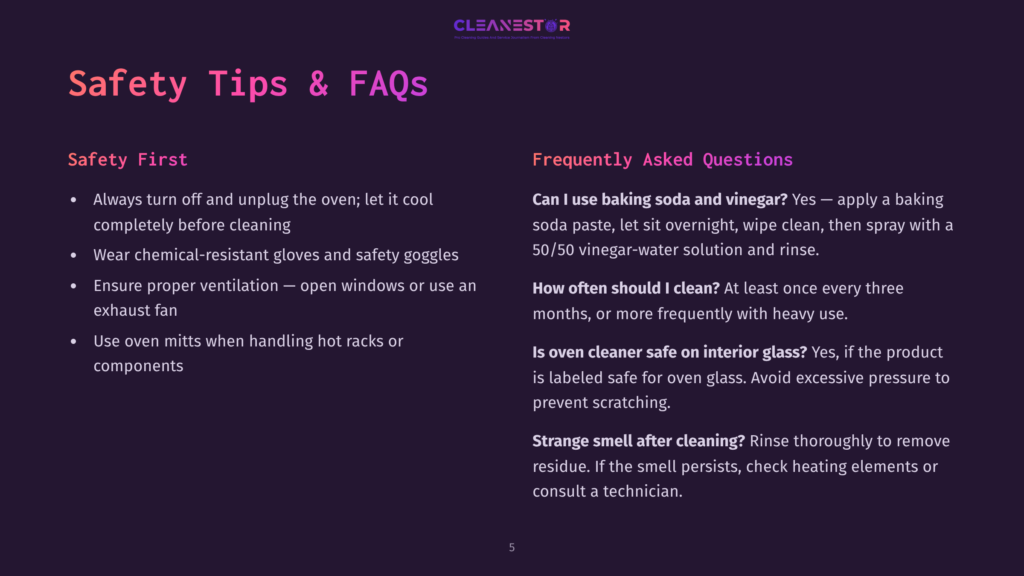 Safety Tips &Amp; Faqs: Includes Sections On &Quot;Safety First&Quot; With Bullet Points About Unplugging The Oven, Wearing Protective Gear, And Ensuring Ventilation, And &Quot;Frequently Asked Questions&Quot; About Cleaning With Baking Soda And Vinegar, Cleaning Frequency, And Oven Cleaner Safety.