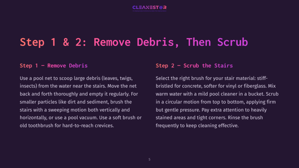 Step 1 &Amp; 2: Remove Debris, Then Scrub The Stairs. Instructions For Cleaning Stairs: Scoop Debris With A Pool Net, Then Scrub With A Stiff Brush.