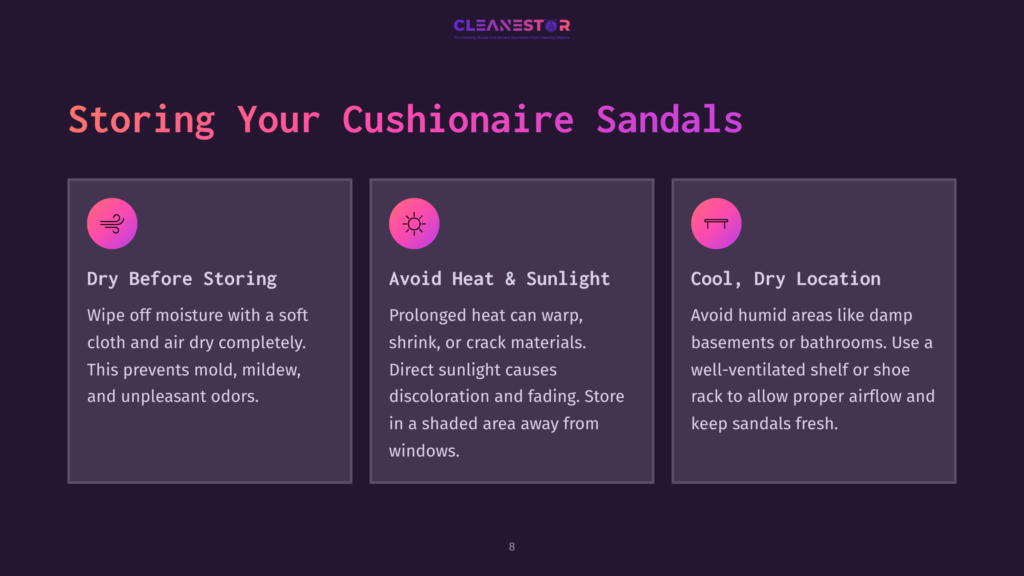 8 Storing Your Cushionaire Sandals Storing Your Cushionaire Sandals: Dry Before Storing, Avoid Heat &Amp; Sunlight, And Cool, Dry Location. Tips For Sandal Care.