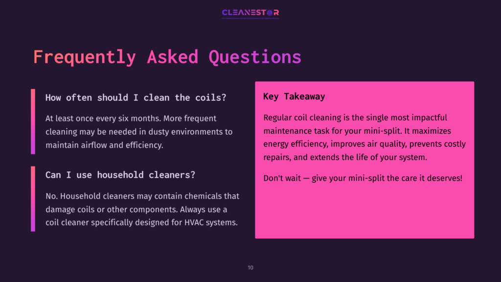 10 Frequently Asked Questions 50 Slide With &Quot;Frequently Asked Questions&Quot; About Cleaning Mini-Split Coils. Key Takeaway: Regular Coil Cleaning Improves Efficiency And Air Quality.