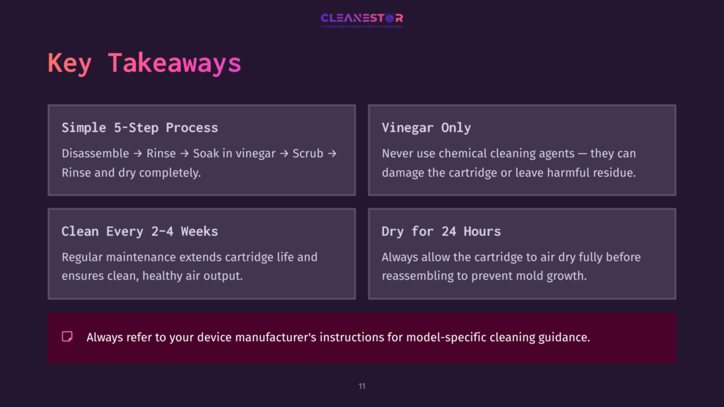 11 Key Takeaways 29 Cleanestor Logo At The Top Of A Dark Purple Slide With &Quot;Key Takeaways&Quot; In Large White Text. Below Are Four Boxes With Cleaning Instructions: &Quot;Simple 5-Step Process,&Quot; &Quot;Vinegar Only,&Quot; &Quot;Clean Every 2-4 Weeks,&Quot; And &Quot;Dry For 24 Hours.&Quot; A Final Note Reads: &Quot;Always Refer To Your Device Manufacturer'S Instructions For Model-Specific Cleaning Guidance.