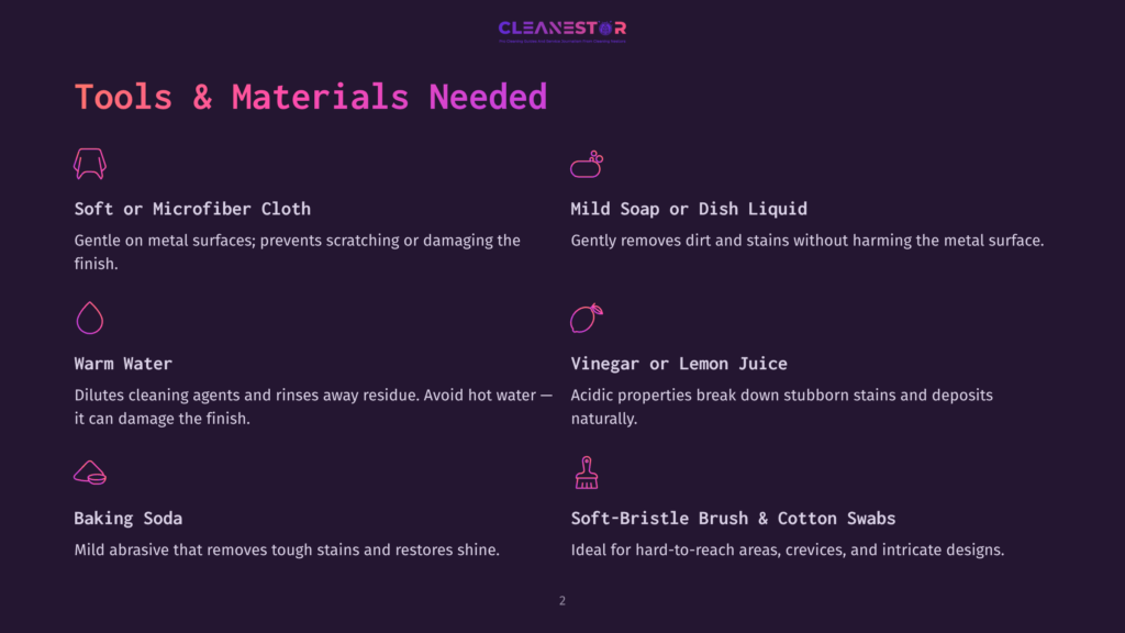 2 Tools And Materials Needed Tools And Materials Needed For Cleaning Metal Surfaces: Microfiber Cloth, Warm Water, Baking Soda, Mild Soap, Vinegar, And A Soft-Bristle Brush.