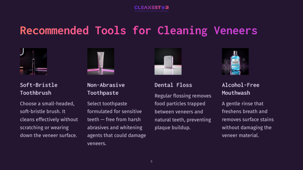 6 Recommended Tools For Cleaning Veneers Recommended Tools For Cleaning Veneers: Soft-Bristle Toothbrush, Non-Abrasive Toothpaste, Dental Floss, And Alcohol-Free Mouthwash.
