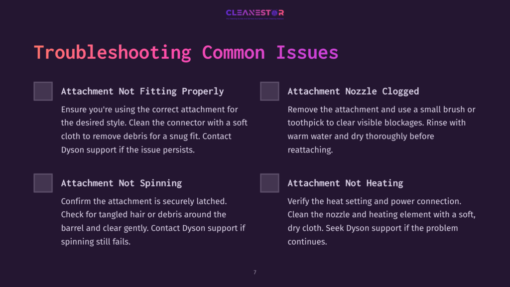 7 Troubleshooting Common Issues 1 Troubleshooting Common Dyson Vacuum Cleaner Issues: Attachment Not Fitting, Nozzle Clogged, Attachment Not Spinning, And Attachment Not Heating. Includes Troubleshooting Tips.
