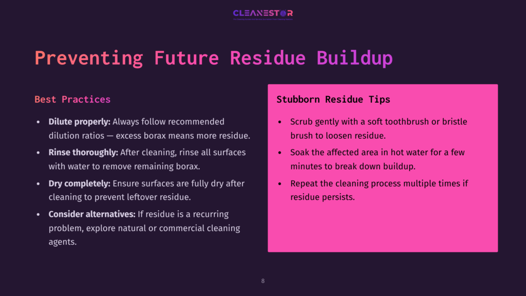8 Preventing Future Residue Buildup Preventing Future Residue Buildup: Best Practices For Cleaning, Including Diluting Properly, Rinsing Thoroughly, And Dry Completely. Stubborn Residue Tips Include Scrubbing With A Soft Toothbrush And Soaking In Hot Water.