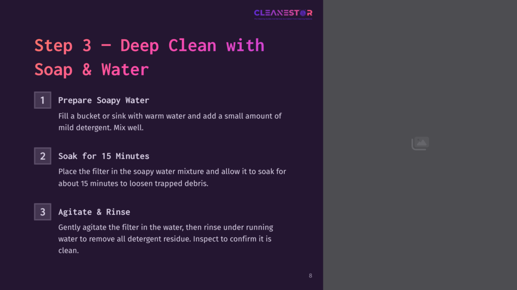 8 Step 3 Deep Clean With Soap And Water Step 3: Deep Clean With Soap &Amp; Water. 1. Prepare Soapy Water. 2. Soak For 15 Minutes. 3. Agitate &Amp; Rinse. The Image Shows A Presentation Slide With Text Detailing Steps For Cleaning A Filter With Soap And Water.
