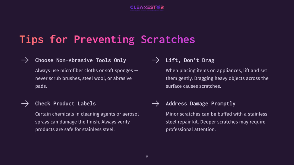 9 Tips For Preventing Scratches Tips For Preventing Scratches On Stainless Steel Appliances: Use Non-Abrasive Tools Like Microfiber Cloths, Lift Items Instead Of Dragging Them, Check Product Labels For Safe Cleaning Agents, And Address Damage Promptly With A Repair Kit.