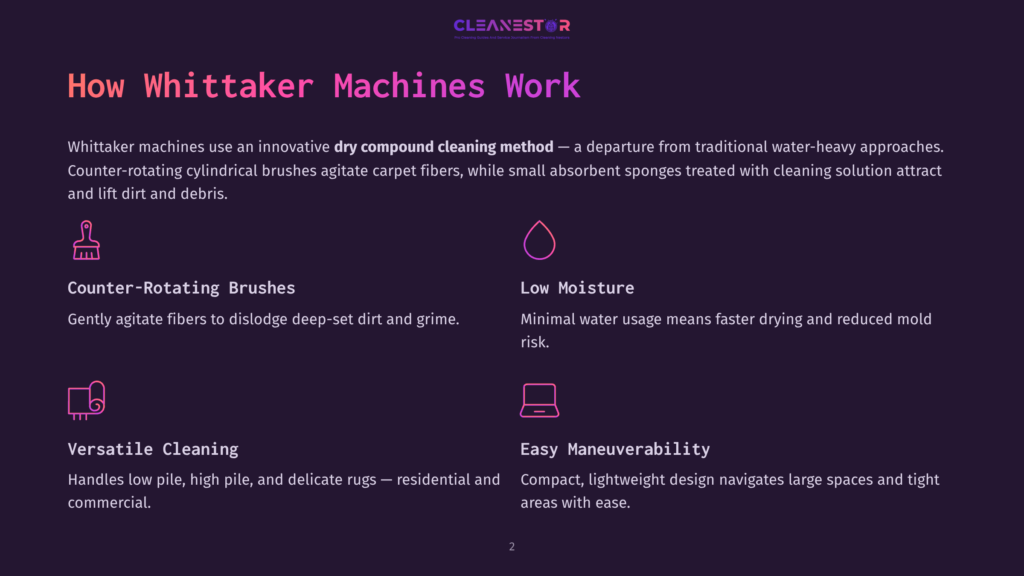 Cleanestor Whittaker Machines: Counter-Rotating Brushes, Low Moisture, Versatile Cleaning, And Easy Maneuverability. Features Innovative Dry Compound Cleaning Method.