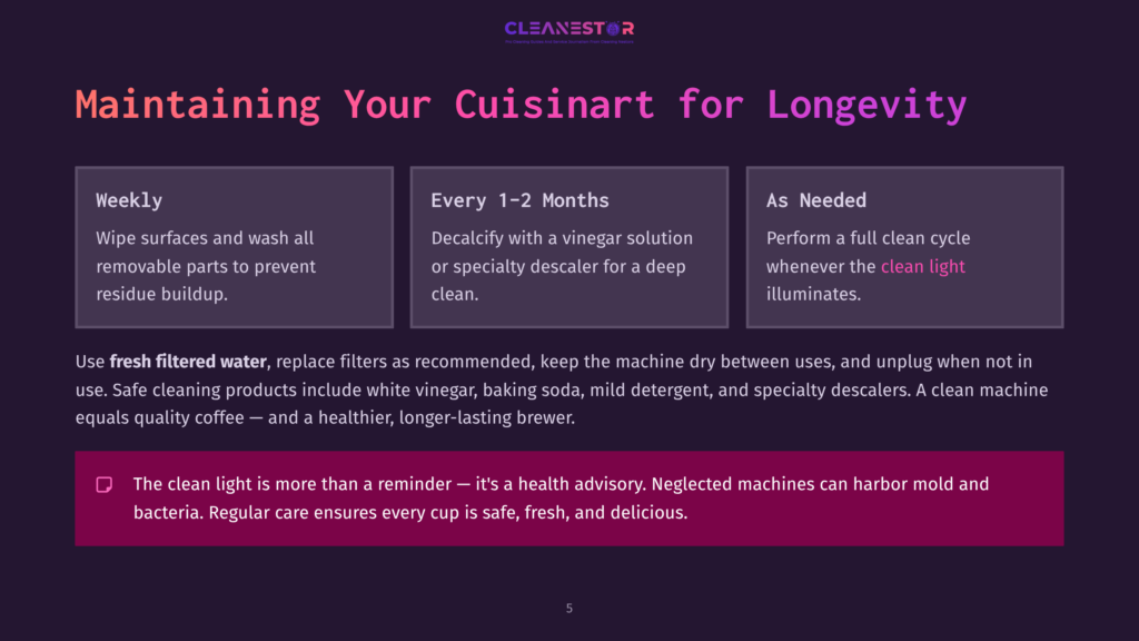 5 Maintaining Your Cuisinart For Longevity Maintaining Your Cuisinart For Longevity: Weekly Cleaning, Monthly Descaling With Vinegar, And Checking The &Quot;Clean Light&Quot; Ensure A Clean, Longer-Lasting Brewer.