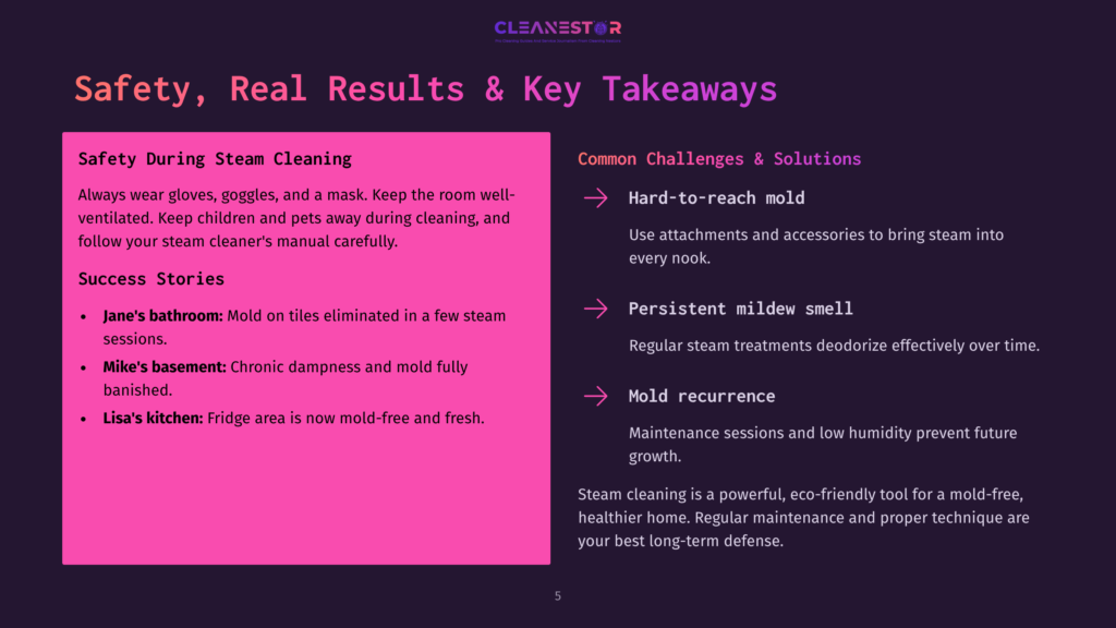 5 Safety Real Results And Key Takeaways Slide Titled &Quot;Safety, Real Results &Amp; Key Takeaways&Quot; Detailing Steam Cleaning Safety Tips, Success Stories Like &Quot;Jane'S Bathroom: Mold On Tiles Eliminated,&Quot; And Common Challenges Like &Quot;Hard-To-Reach Mold&Quot; And &Quot;Mold Recurrence.