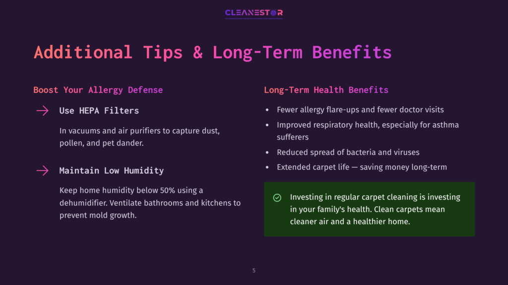 5 Additional Tips And Long Term Benefits Cleanestor Logo With &Quot;Additional Tips &Amp; Long-Term Benefits&Quot; Title. Left Side Lists &Quot;Boost Your Allergy Defense&Quot; With &Quot;Use Hepa Filters&Quot; And &Quot;Maintain Low Humidity.&Quot; Right Side Lists &Quot;Long-Term Health Benefits&Quot; With Bullet Points On Allergy Relief, Respiratory Health, And Reduced Bacteria, Concluding With Investing In Regular Carpet Cleaning For A Healthier Home.