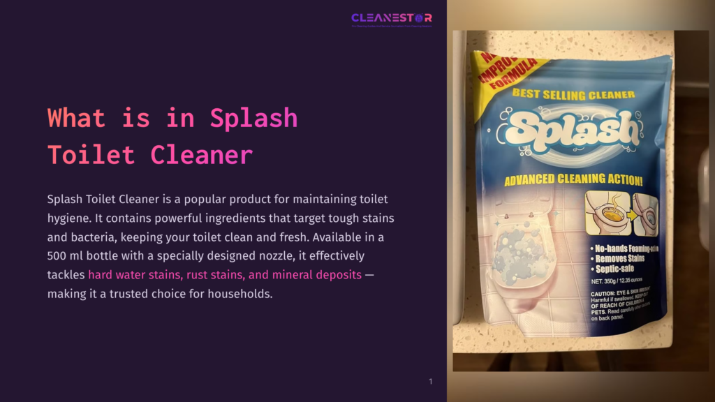 Splash Toilet Cleaner Packaging, Featuring The Splash Logo And &Quot;Advanced Cleaning Action!&Quot; Text. The Product Promises To Tackle Hard Water Stains, Rust Stains, And Mineral Deposits.